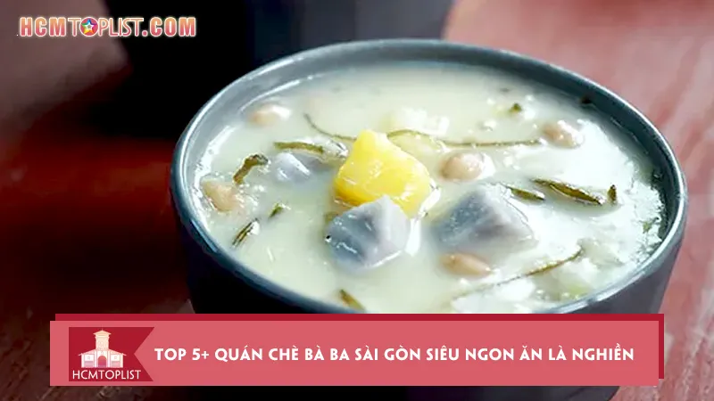 Bật mí top 5+ quán chè bà ba Sài Gòn siêu ngon ăn là nghiền