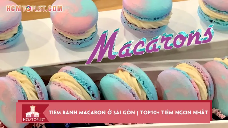 Tiệm bánh macaron ở Sài Gòn | Top10+ tiệm bánh ngon nhất